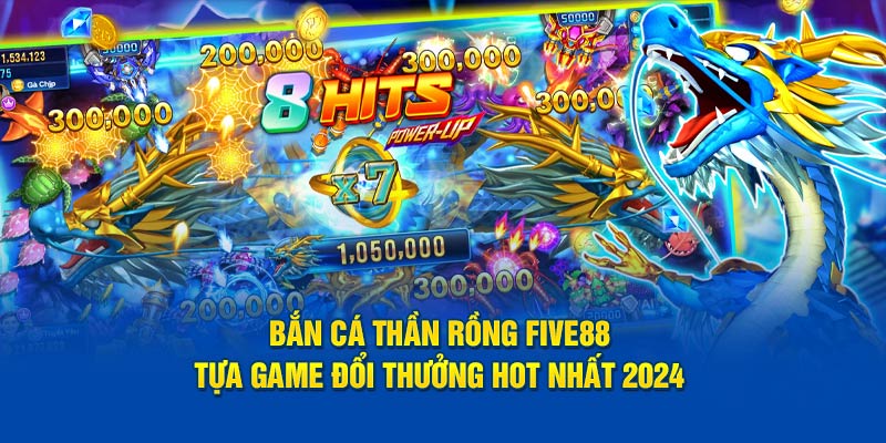 ban ca than rong five88 tua game doi thuong hot nhat 2024