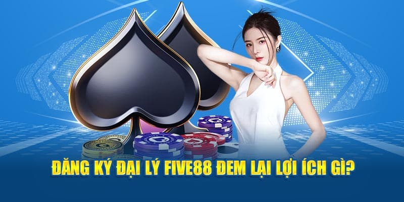 Đăng ký đại lý FIVE88 đem lại lợi ích gì?