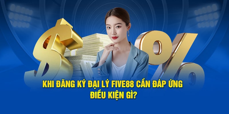 Khi đăng ký đại lý FIVE88  cần đáp ứng điều kiện gì?