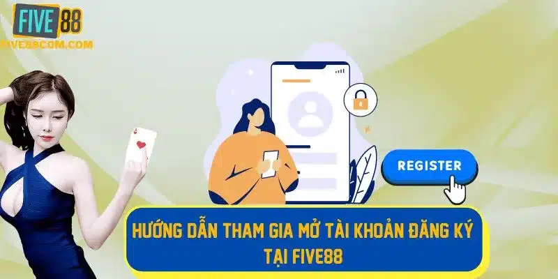 Quy trình các bước mở tài khoản đăng ký FIVE88